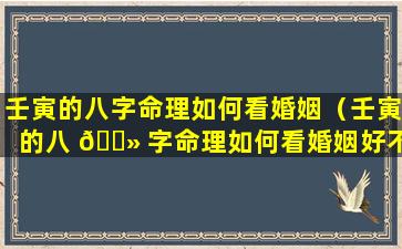 壬寅的八字命理如何看婚姻（壬寅的八 🌻 字命理如何看婚姻好不好）